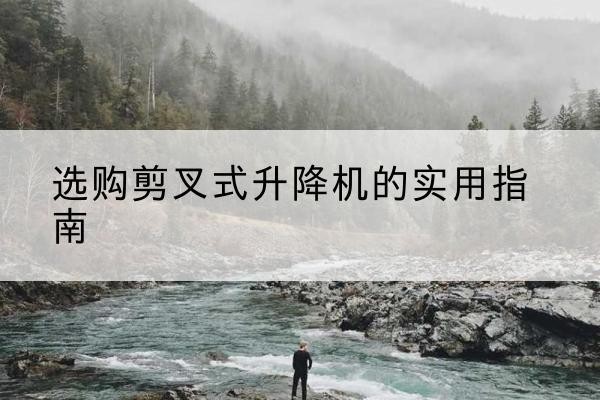隆回剪叉式升降机怎么选-选购剪叉式升降机的实用指南