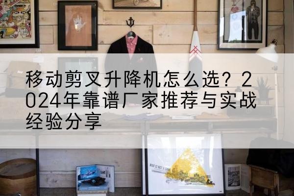 隆回升降平台厂家推荐-移动剪叉升降机怎么选？2024年靠谱厂家推荐与实战经验分享