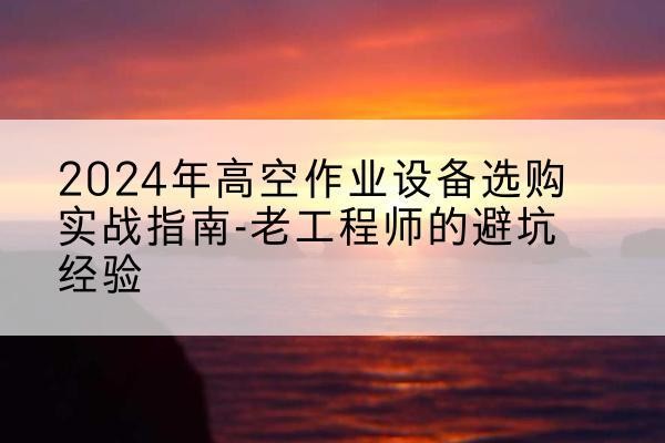 隆回高空作业升降机厂家推荐-2024年高空作业设备选购实战指南-老工程师的避坑经验