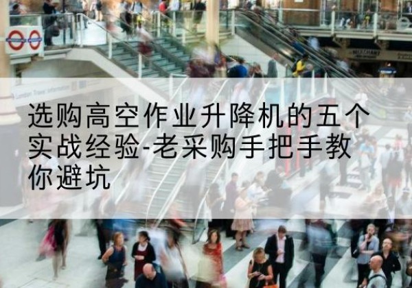 隆回高空作业升降机厂家-选购高空作业升降机的五个实战经验-老采购手把手教你避坑