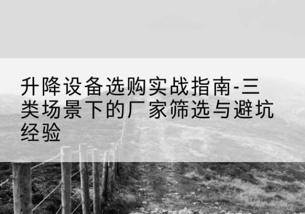 隆回移动式升降机厂家推荐-升降设备选购实战指南-三类场景下的厂家筛选与避坑经验