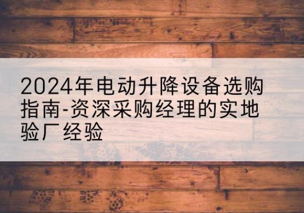 隆回电动剪叉升降平台厂家-2024年电动升降设备选购指南-资深采购经理的实地验厂经验