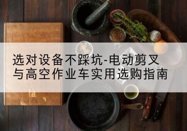 隆回电动剪叉升降平台怎么选-选对设备不踩坑-电动剪叉与高空作业车实用选购指南
