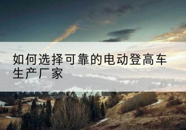 隆回电动登高车厂家-如何选择可靠的电动登高车生产厂家