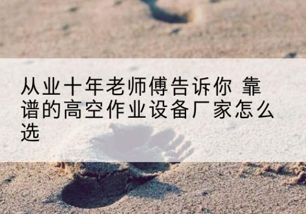 隆回高空作业升降机厂家推荐-从业十年老师傅告诉你 靠谱的高空作业设备厂家怎么选