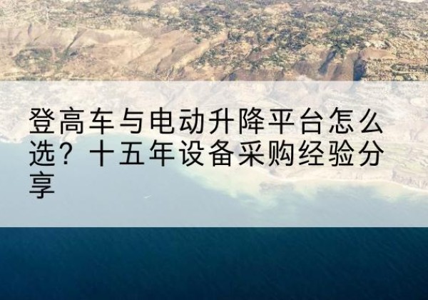 隆回登高车厂家厂家-登高车与电动升降平台怎么选？十五年设备采购经验分享