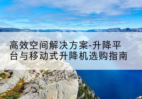 隆回升降平台厂家-*空间解决方案-升降平台与移动式升降机选购指南