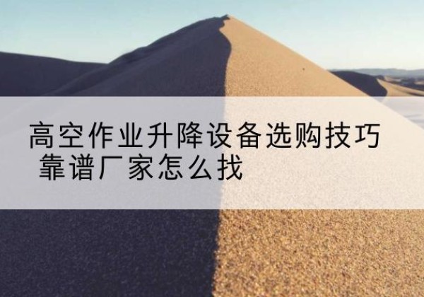隆回电动升降平台厂家推荐-高空作业升降设备选购技巧 靠谱厂家怎么找