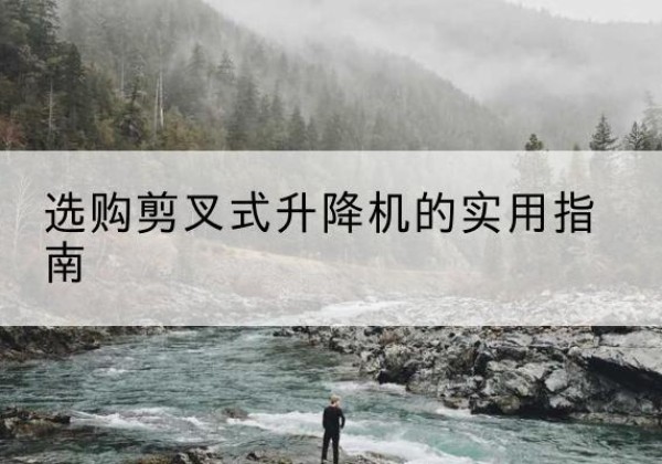 隆回剪叉式升降机怎么选-选购剪叉式升降机的实用指南