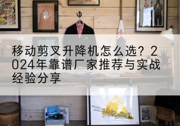 隆回升降平台厂家推荐-移动剪叉升降机怎么选？2024年靠谱厂家推荐与实战经验分享