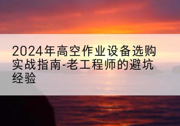 隆回高空作业升降机厂家推荐-2024年高空作业设备选购实战指南-老工程师的避坑经验